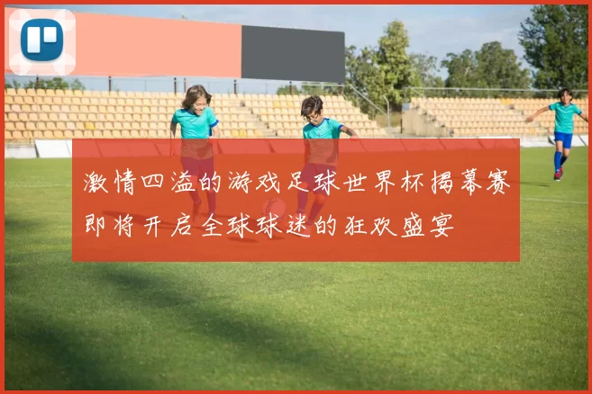 激情四溢的游戏足球世界杯揭幕赛即将开启全球球迷的狂欢盛宴
