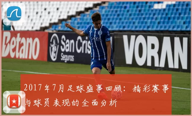 2017年7月足球盛事回顾：精彩赛事与球员表现的全面分析
