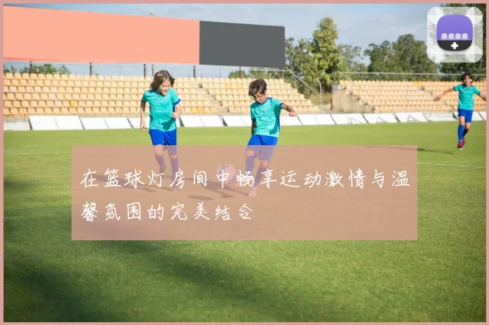 在篮球灯房间中畅享运动激情与温馨氛围的完美结合