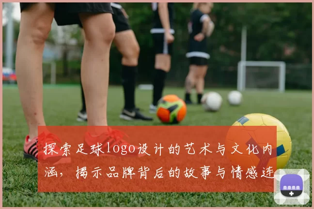 探索足球logo设计的艺术与文化内涵，揭示品牌背后的故事与情感连接