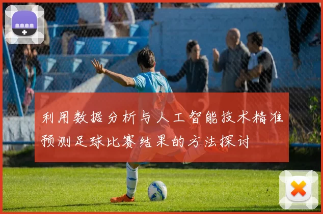 利用数据分析与人工智能技术精准预测足球比赛结果的方法探讨