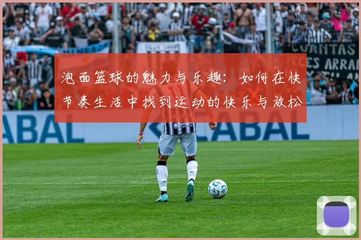 泡面篮球的魅力与乐趣：如何在快节奏生活中找到运动的快乐与放松