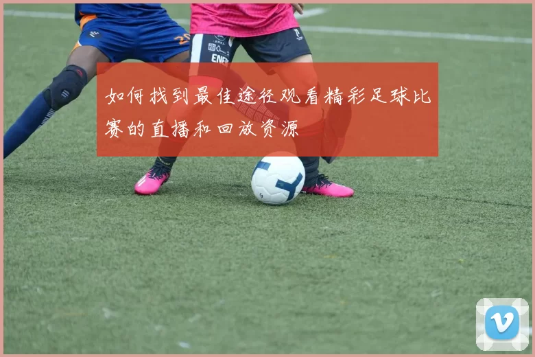 如何找到最佳途径观看精彩足球比赛的直播和回放资源
