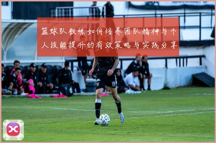 篮球队教练如何培养团队精神与个人技能提升的有效策略与实践分享