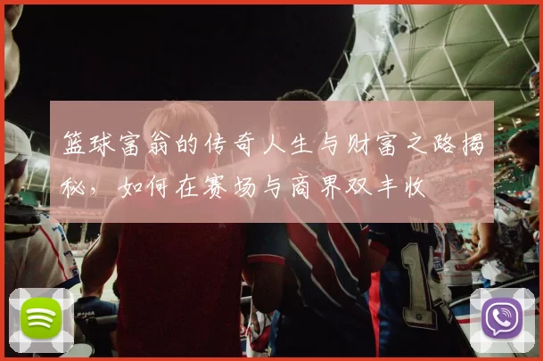 篮球富翁的传奇人生与财富之路揭秘，如何在赛场与商界双丰收
