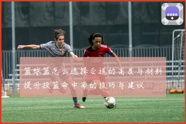 篮球篮怎么选择合适的高度与材料提升投篮命中率的技巧与建议