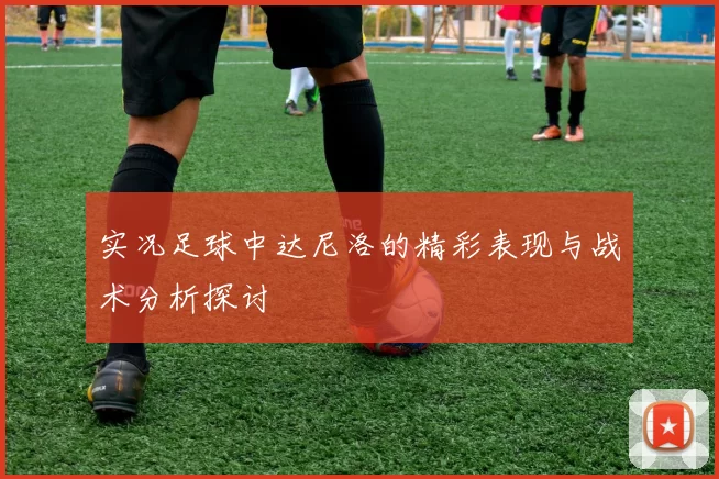 实况足球中达尼洛的精彩表现与战术分析探讨